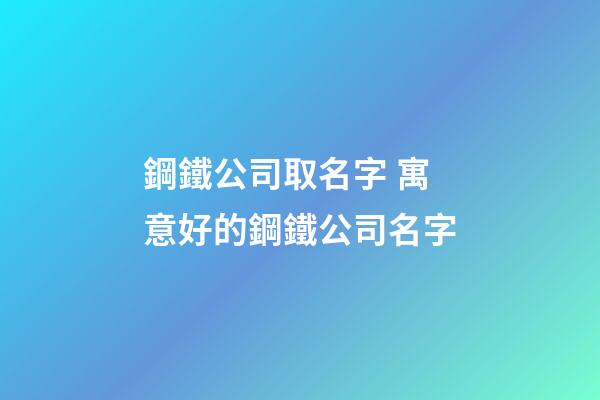 鋼鐵公司取名字 寓意好的鋼鐵公司名字-第1張-公司起名-玄機派